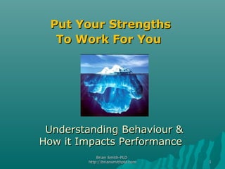 Brian Smith-PLDBrian Smith-PLD
http://briansmithpld.comhttp://briansmithpld.com 11
Put Your StrengthsPut Your Strengths
To Work For YouTo Work For You
Understanding Behaviour &Understanding Behaviour &
How it Impacts PerformanceHow it Impacts Performance
 