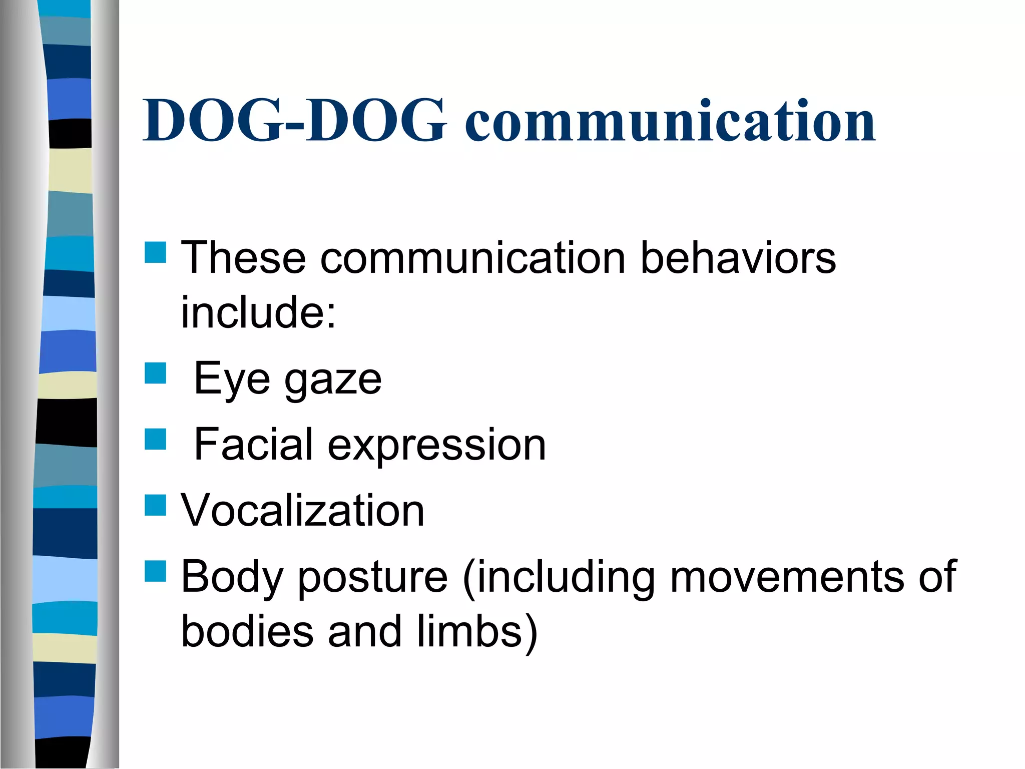 DOG-DOG communication
 These communication behaviors
include:
 Eye gaze
 Facial expression
 Vocalization
 Body posture (including movements of
bodies and limbs)
 