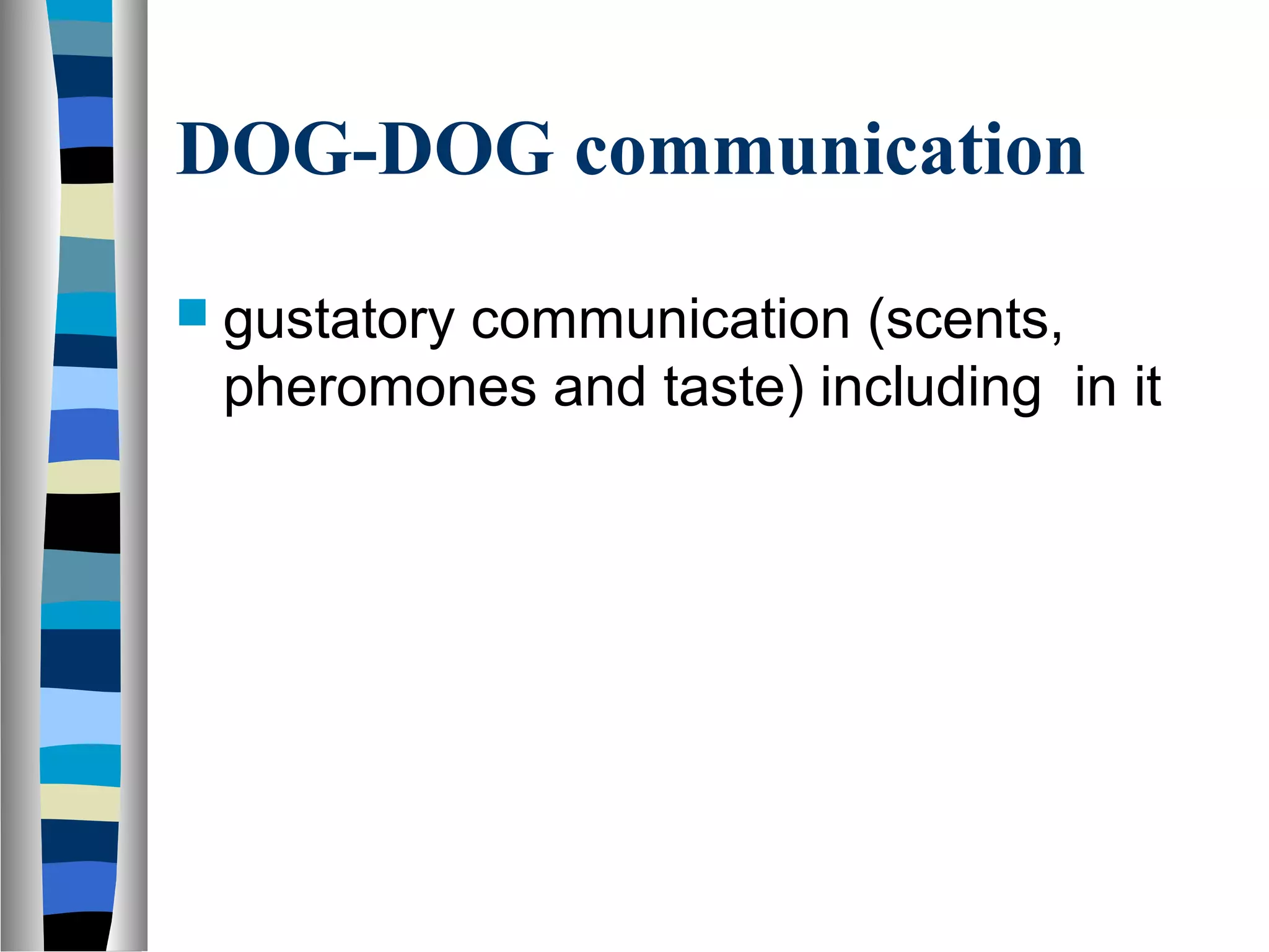 DOG-DOG communication
 gustatory communication (scents,
pheromones and taste) including in it
 