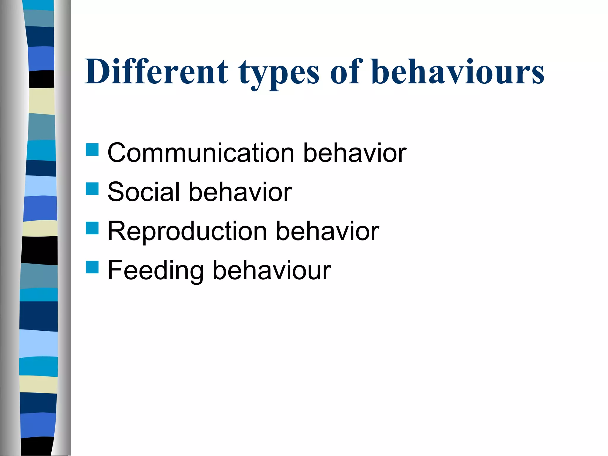 Different types of behaviours
 Communication behavior
 Social behavior
 Reproduction behavior
 Feeding behaviour
 