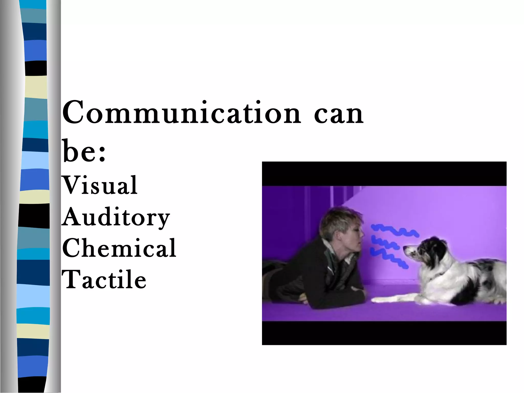 Communication can
be:
Visual
Auditory
Chemical
Tactile
 
