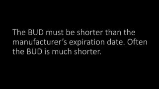 The BUD must be shorter than the
manufacturer’s expiration date. Often
the BUD is much shorter.
 