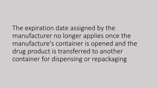 The expiration date assigned by the
manufacturer no longer applies once the
manufacture's container is opened and the
drug product is transferred to another
container for dispensing or repackaging
 