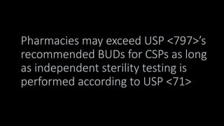 Pharmacies may exceed USP <797>’s
recommended BUDs for CSPs as long
as independent sterility testing is
performed according to USP <71>
 