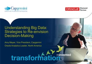 Understanding Big Data:
Strategies to Re-envision
Decision-Making
Amy Mayer, Vice President, Capgemini
Oracle Analytics Leader, North America
 