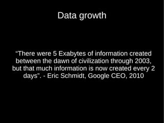 Data growth
“There were 5 Exabytes of information created
between the dawn of civilization through 2003,
but that much information is now created every 2
days”. - Eric Schmidt, Google CEO, 2010
 