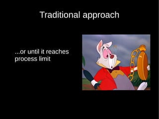 Traditional approach
...or until it reaches
process limit
 