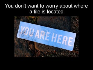 You don't want to worry about where
a file is located
 
