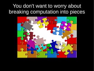 You don't want to worry about
breaking computation into pieces
 