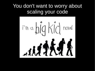 You don't want to worry about
scaling your code
 