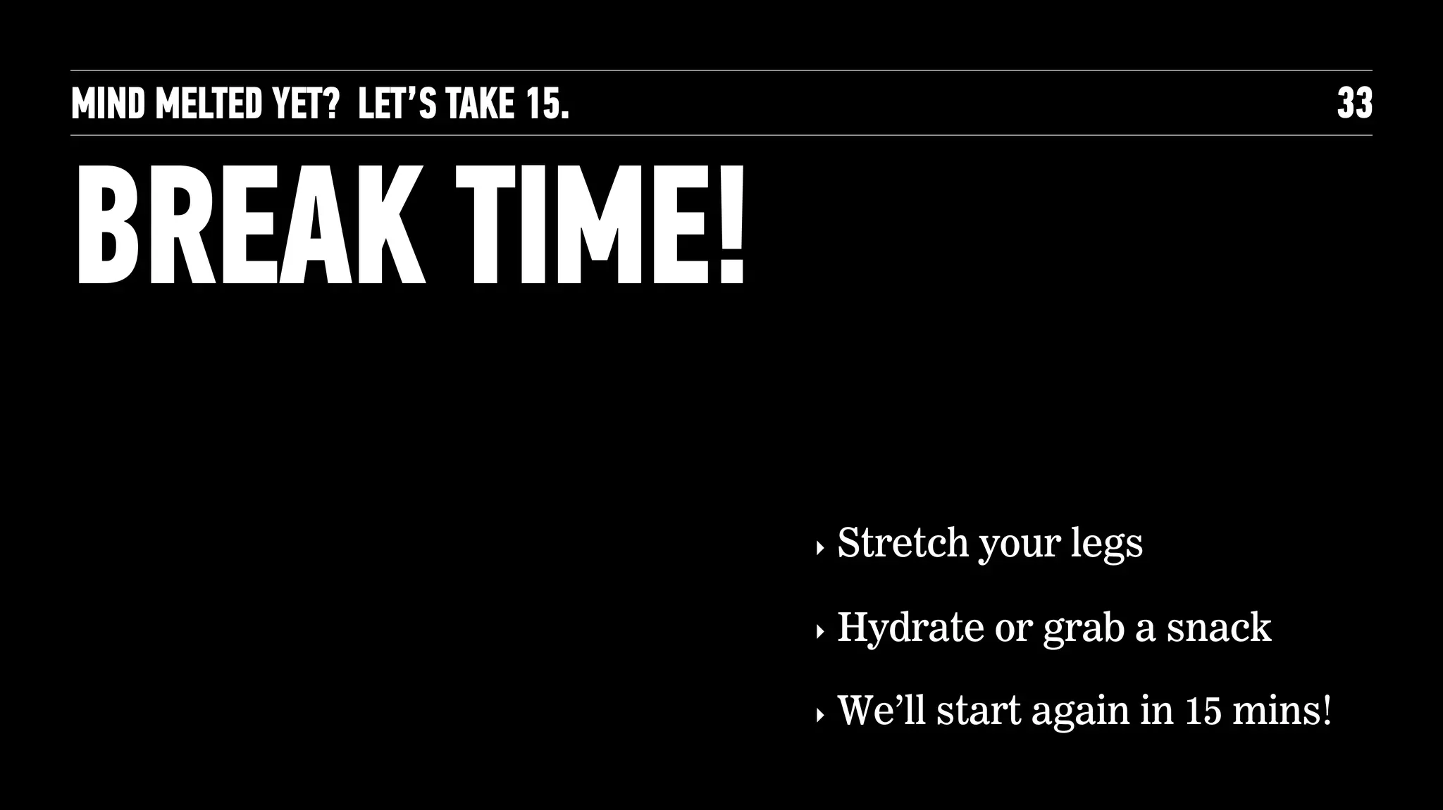 MIND MELTED YET? LET’S TAKE 15.
BREAK TIME!
33
‣ Stretch your legs
‣ Hydrate or grab a snack
‣ We’ll start again in 15 mins!
 