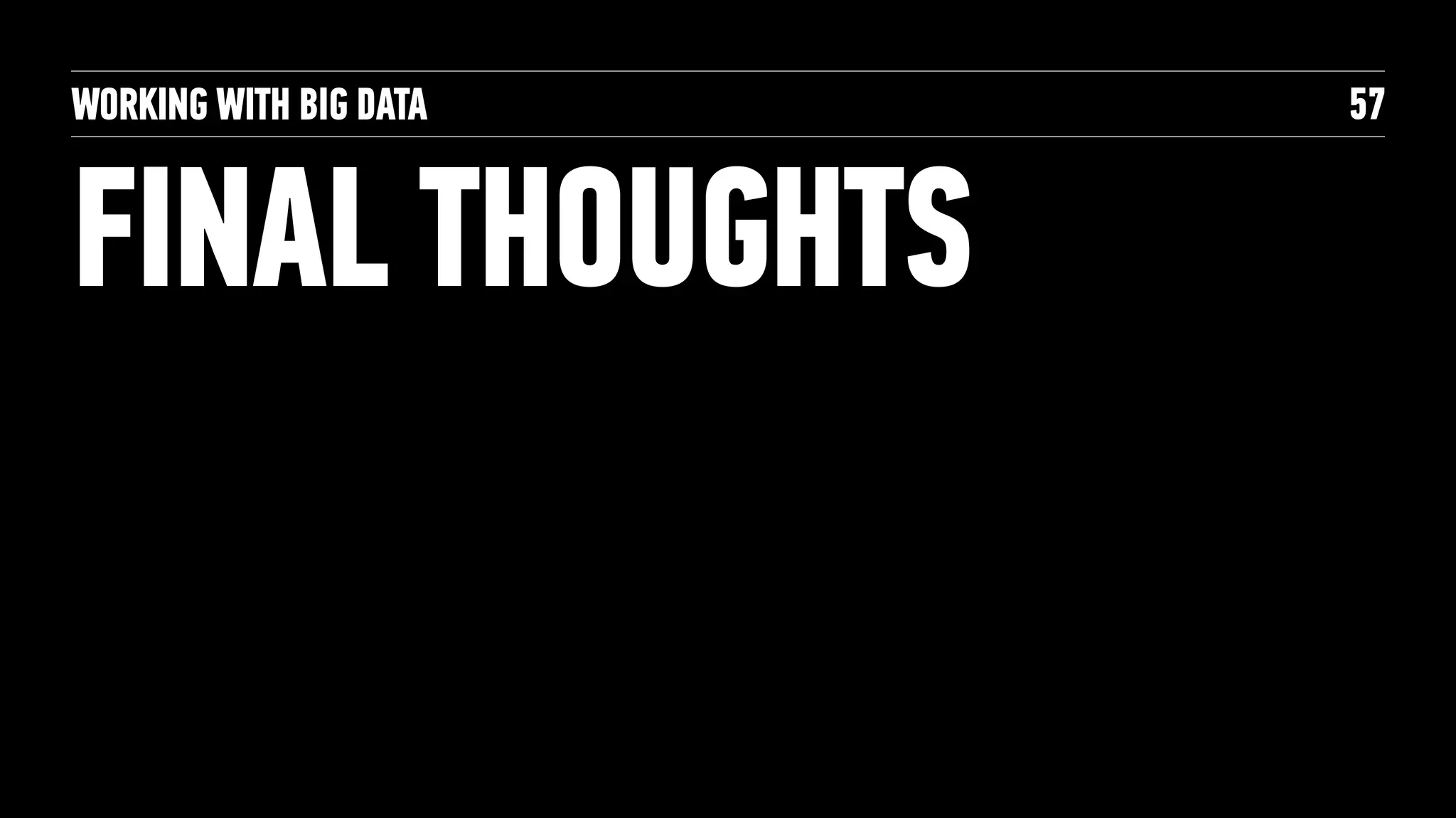 WORKING WITH BIG DATA
FINAL THOUGHTS
57
 