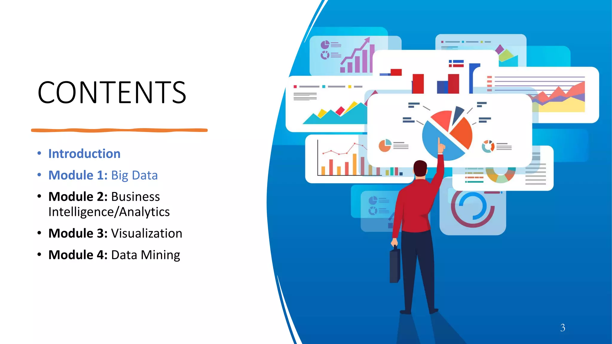 CONTENTS
• Introduction
• Module 1: Big Data
• Module 2: Business
Intelligence/Analytics
• Module 3: Visualization
• Module 4: Data Mining
3
 