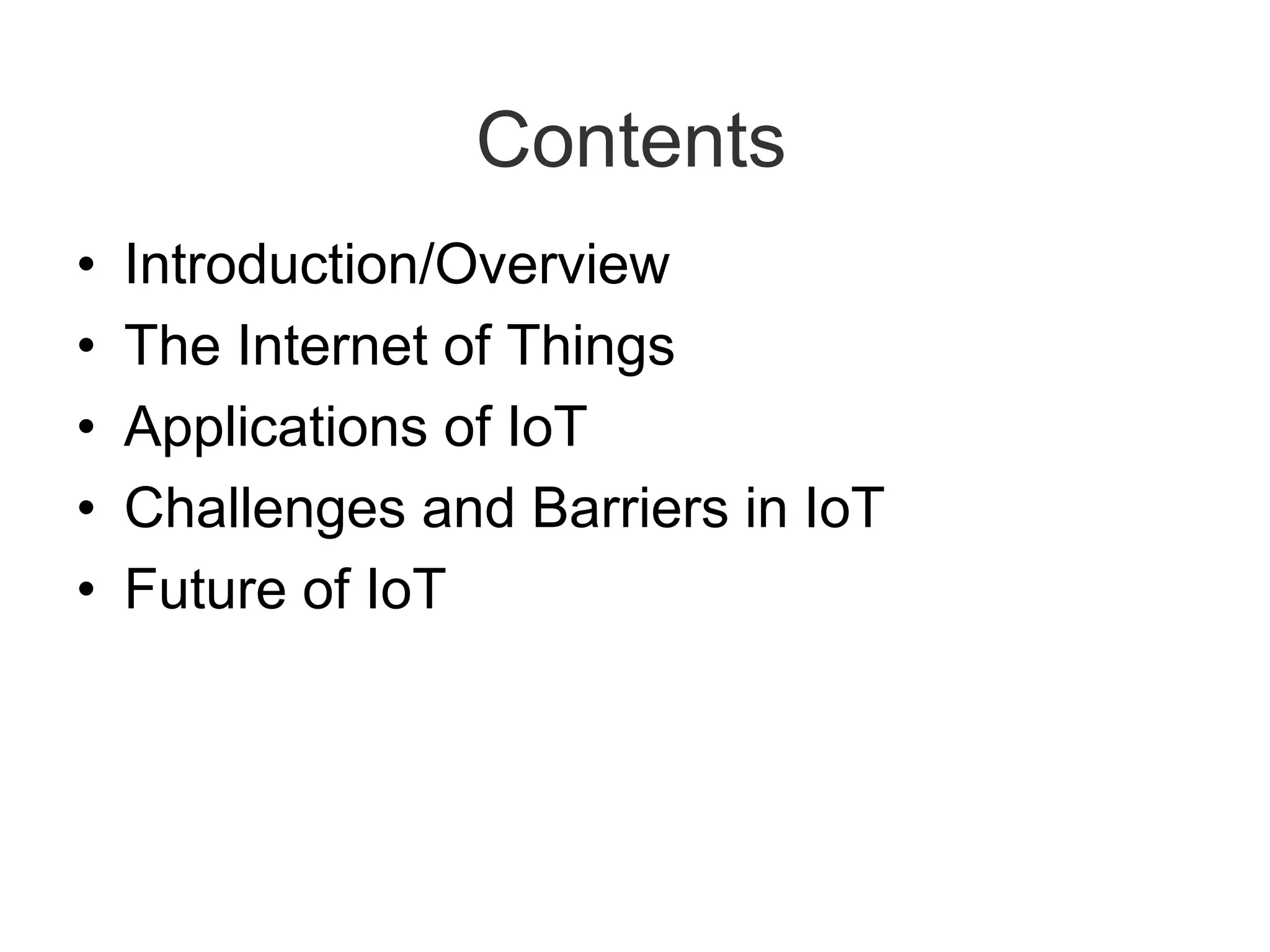 Contents
• Introduction/Overview
• The Internet of Things
• Applications of IoT
• Challenges and Barriers in IoT
• Future of IoT
 