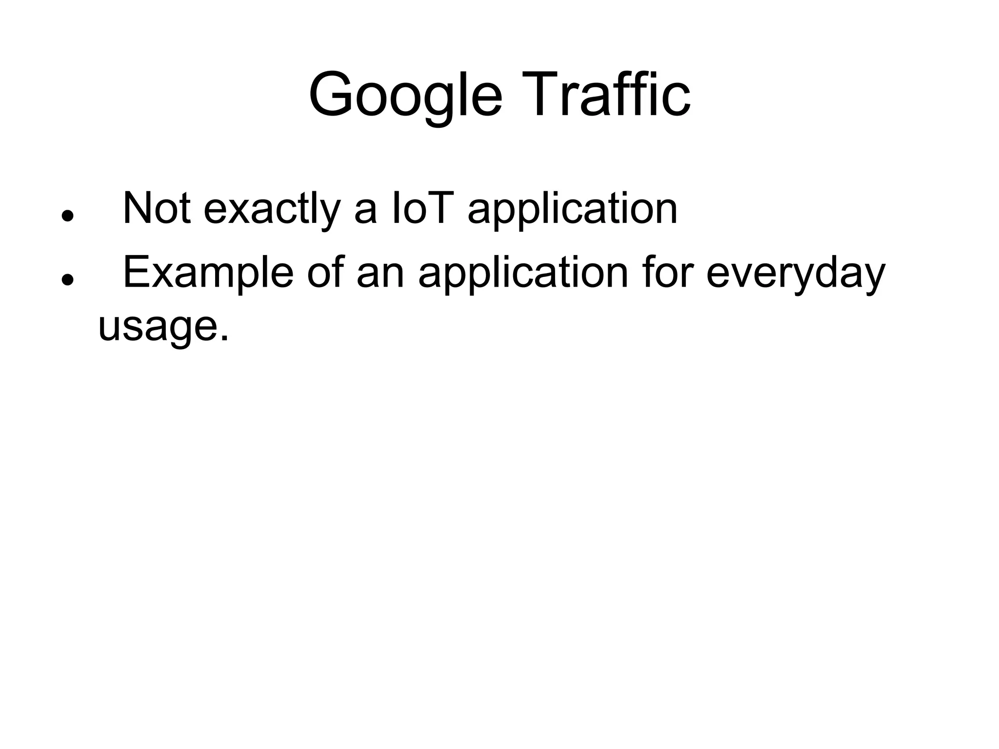 Google Traffic
 Not exactly a IoT application
 Example of an application for everyday
usage.
 