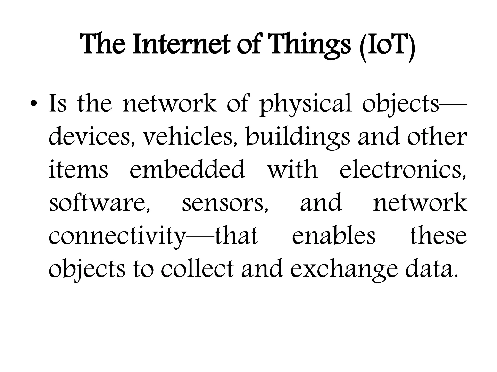 The Internet of Things (IoT)
• Is the network of physical objects—
devices, vehicles, buildings and other
items embedded with electronics,
software, sensors, and network
connectivity—that enables these
objects to collect and exchange data.
 