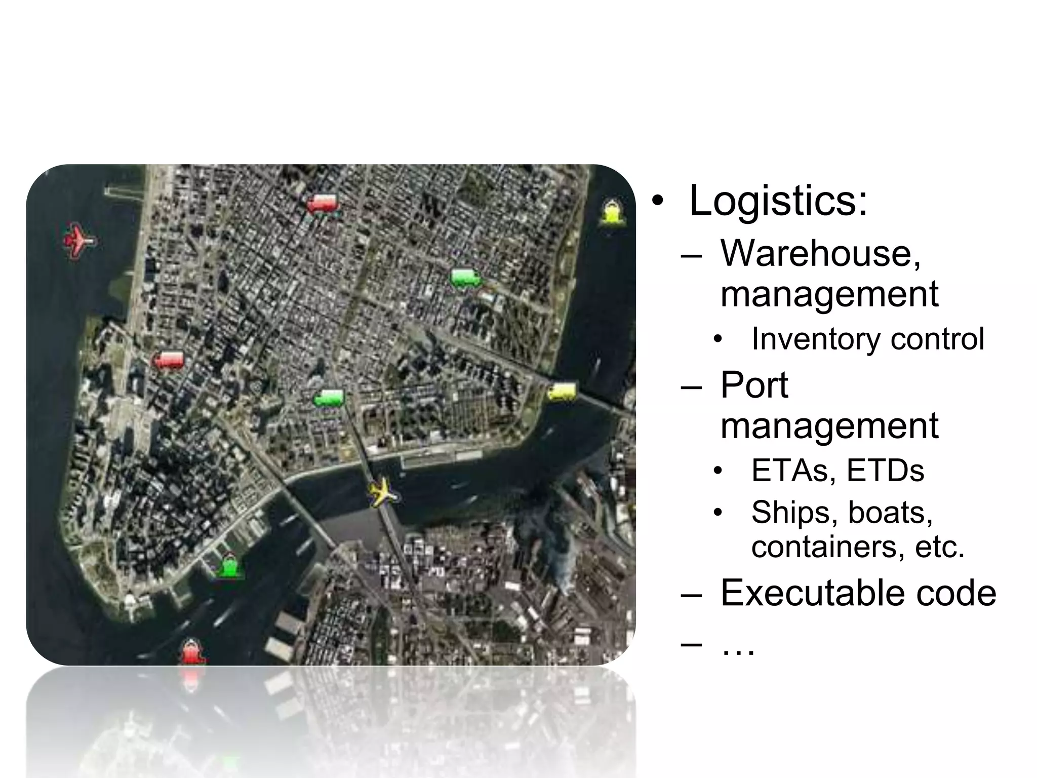 • Logistics:
– Warehouse,
management
• Inventory control
– Port
management
• ETAs, ETDs
• Ships, boats,
containers, etc.
– Executable code
– …
 