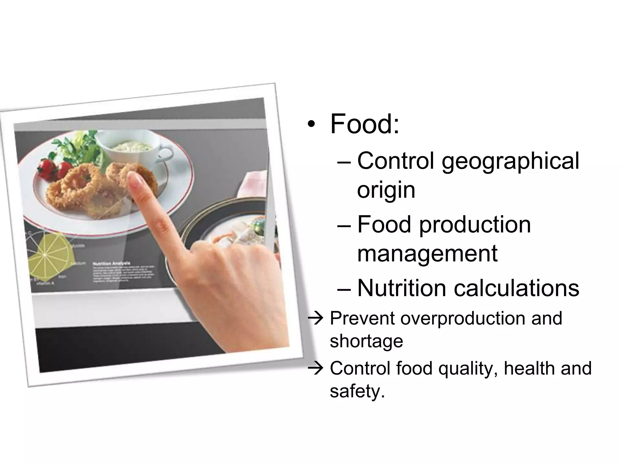 • Food:
– Control geographical
origin
– Food production
management
– Nutrition calculations
 Prevent overproduction and
shortage
 Control food quality, health and
safety.
 