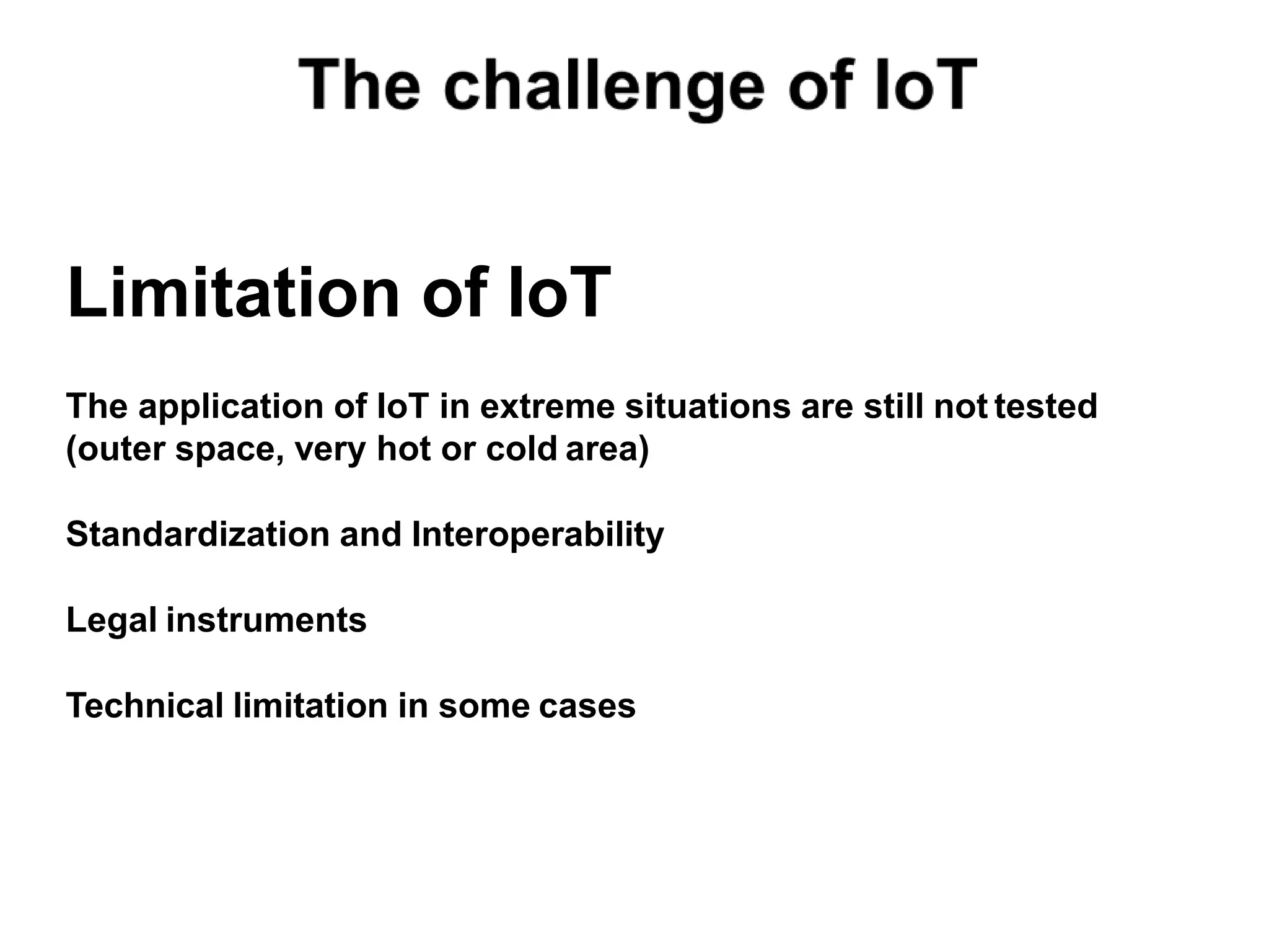 Limitation of IoT
The application of IoT in extreme situations are still not tested
(outer space, very hot or cold area)
Standardization and Interoperability
Legal instruments
Technical limitation in some cases
 