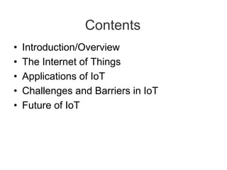 Contents
• Introduction/Overview
• The Internet of Things
• Applications of IoT
• Challenges and Barriers in IoT
• Future of IoT
 