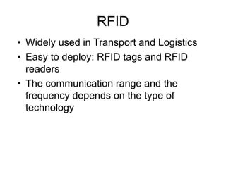 RFID
• Widely used in Transport and Logistics
• Easy to deploy: RFID tags and RFID
readers
• The communication range and the
frequency depends on the type of
technology
 