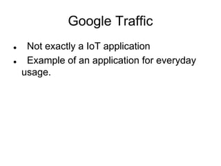 Google Traffic
 Not exactly a IoT application
 Example of an application for everyday
usage.
 