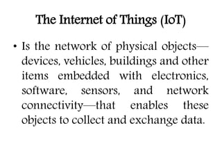 The Internet of Things (IoT)
• Is the network of physical objects—
devices, vehicles, buildings and other
items embedded with electronics,
software, sensors, and network
connectivity—that enables these
objects to collect and exchange data.
 