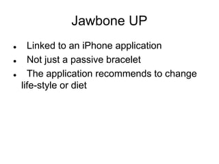 Jawbone UP
 Linked to an iPhone application
 Not just a passive bracelet
 The application recommends to change
life-style or diet
 