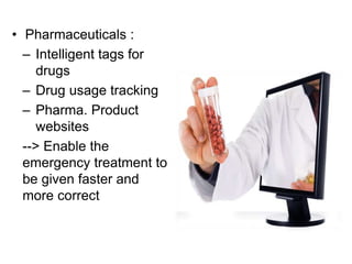 • Pharmaceuticals :
– Intelligent tags for
drugs
– Drug usage tracking
– Pharma. Product
websites
--> Enable the
emergency treatment to
be given faster and
more correct
 
