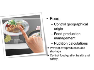 • Food:
– Control geographical
origin
– Food production
management
– Nutrition calculations
 Prevent overproduction and
shortage
 Control food quality, health and
safety.
 