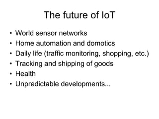 The future of IoT
• World sensor networks
• Home automation and domotics
• Daily life (traffic monitoring, shopping, etc.)
• Tracking and shipping of goods
• Health
• Unpredictable developments...
 