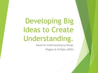 Developing Big
Ideas to Create
Understanding.
Based on Understanding by Design
Wiggins & McTighe (2005)
 