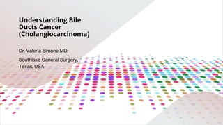 Understanding Bile
Ducts Cancer
(Cholangiocarcinoma)
Dr. Valeria Simone MD,
Southlake General Surgery,
Texas, USA
 