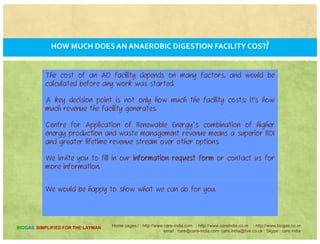 F. A. Q.’S?
FREQUENTLY ASKED QUESTION?FREQUENTLY ASKED QUESTION?
Home pages:/ : http://www.care-india.com : http://www.careindia.co.nr : http://www.biogas.co.nr
email : care@care-india.com care.india@live.co.uk : Skype : care.india
BIOGAS SIMPLIFIED FOR THE LAYMAN
 