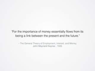 "For the importance of money essentially flows from its 
being a link between the present and the future." 
– The General Theory of Employment, Interest, and Money, 
John Maynard Keynes , 1935 
 