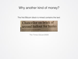 Why another kind of money? 
The first Bitcoin block is mined contains the text: 
The Times 03/Jan/2009 
 