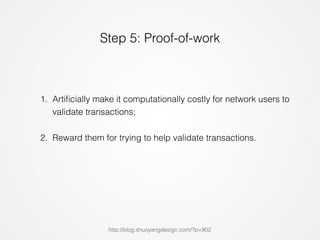 Step 5: Proof-of-work 
1. Artificially make it computationally costly for network users to 
validate transactions; 
2. Reward them for trying to help validate transactions. 
http://blog.shuoyangdesign.com/?p=902 
 