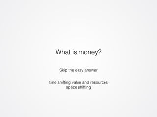 What is money? 
Skip the easy answer 
time shifting value and resources 
space shifting 
 