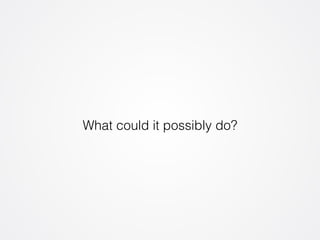 What could it possibly do? 
 