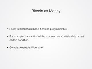 Bitcoin as Money 
• Script in blockchain made it can be programmable. 
• For example: transaction will be executed on a certain date or met 
certain condition. 
• Complex example: Kickstarter 
 