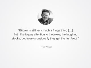 “Bitcoin is still very much a fringe thing […] 
But I like to pay attention to the jokes, the laughing 
stocks, because occasionally they get the last laugh” 
– Fred Wilson 
 