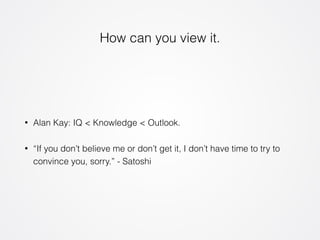 How can you view it. 
• Alan Kay: IQ < Knowledge < Outlook. 
• “If you don’t believe me or don’t get it, I don’t have time to try to 
convince you, sorry.” - Satoshi 
 