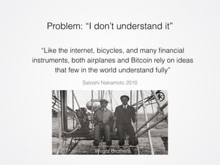 Problem: “I don’t understand it” 
“Like the internet, bicycles, and many financial 
instruments, both airplanes and Bitcoin rely on ideas 
that few in the world understand fully” 
Satoshi Nakamoto 2010 
Wright Brothers 
 