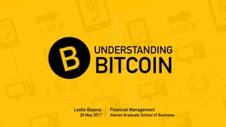 BITCOIN
UNDERSTANDING
Financial Management
Ateneo Graduate School of Business
Leslie Bayona
29 May 2017
 