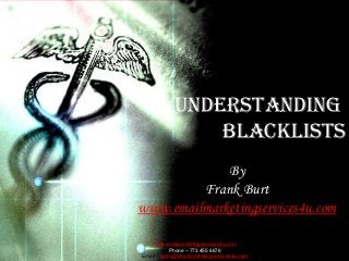 UNDERSTANDING
                 BLACKLISTS
             By
         Frank Burt
www.emailmarketingservices4u.com

    www.emailmarketingservices4u.com
            Phone – 773 455 6676
Email – sales@emailmarketingservices4u.com
 