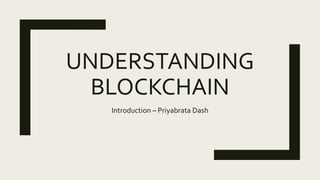 UNDERSTANDING
BLOCKCHAIN
Introduction – Priyabrata Dash
 