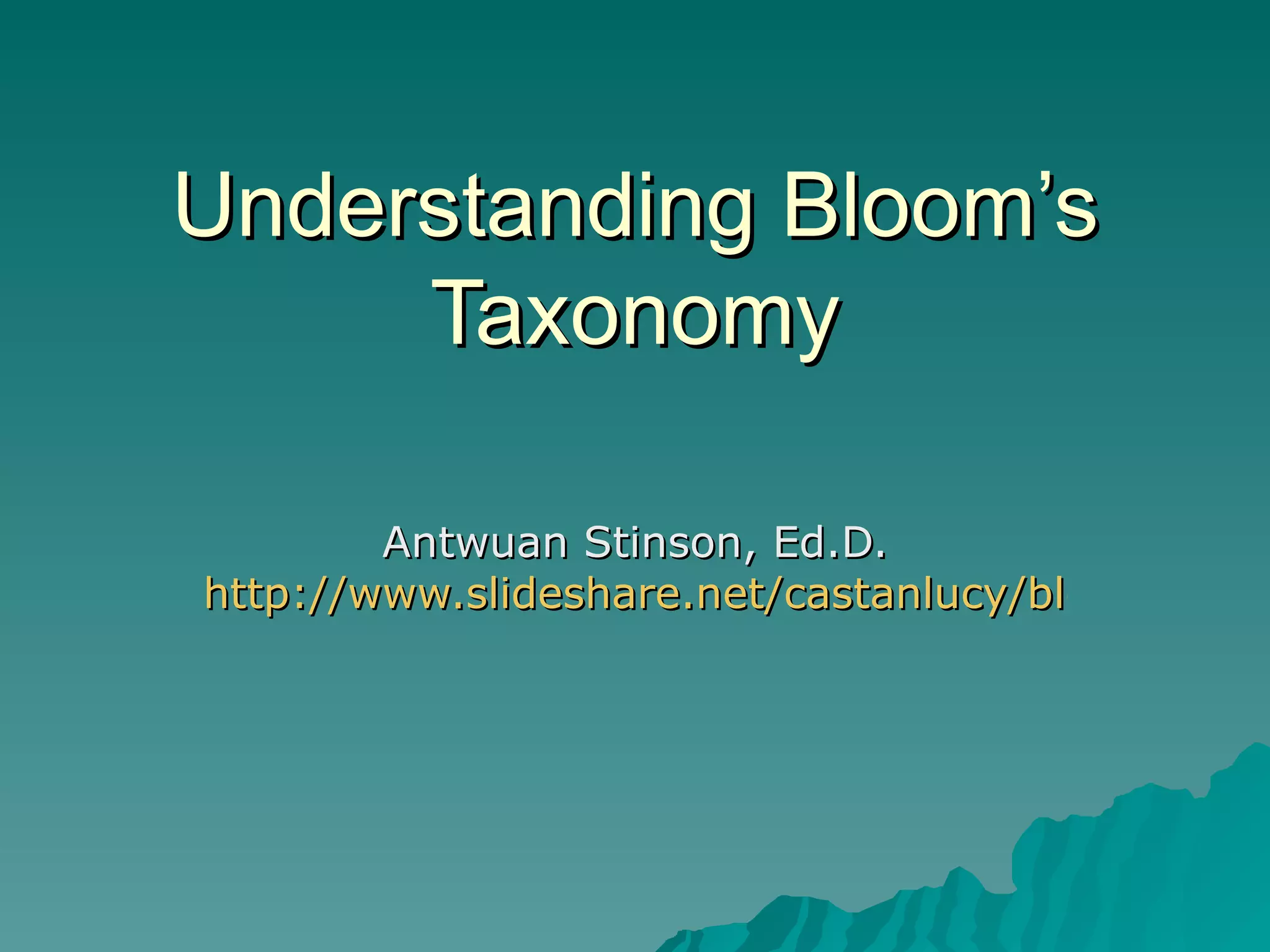 Understanding Bloom’s Taxonomy Antwuan Stinson, Ed.D. http://www.slideshare.net/castanlucy/blooms-taxonomy-457128?from=share_email_logout3 