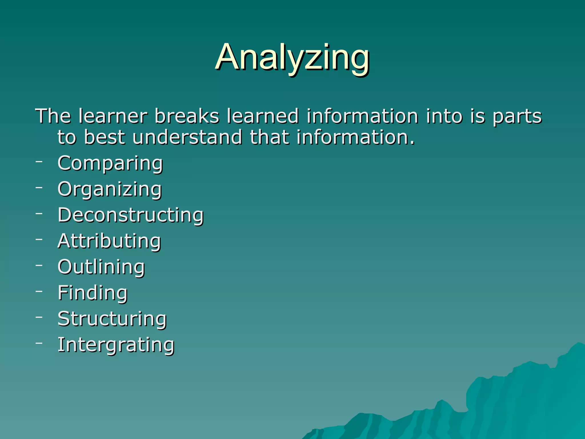 Analyzing The learner breaks learned information into is parts to best understand that information. Comparing Organizing Deconstructing Attributing Outlining Finding Structuring Intergrating 