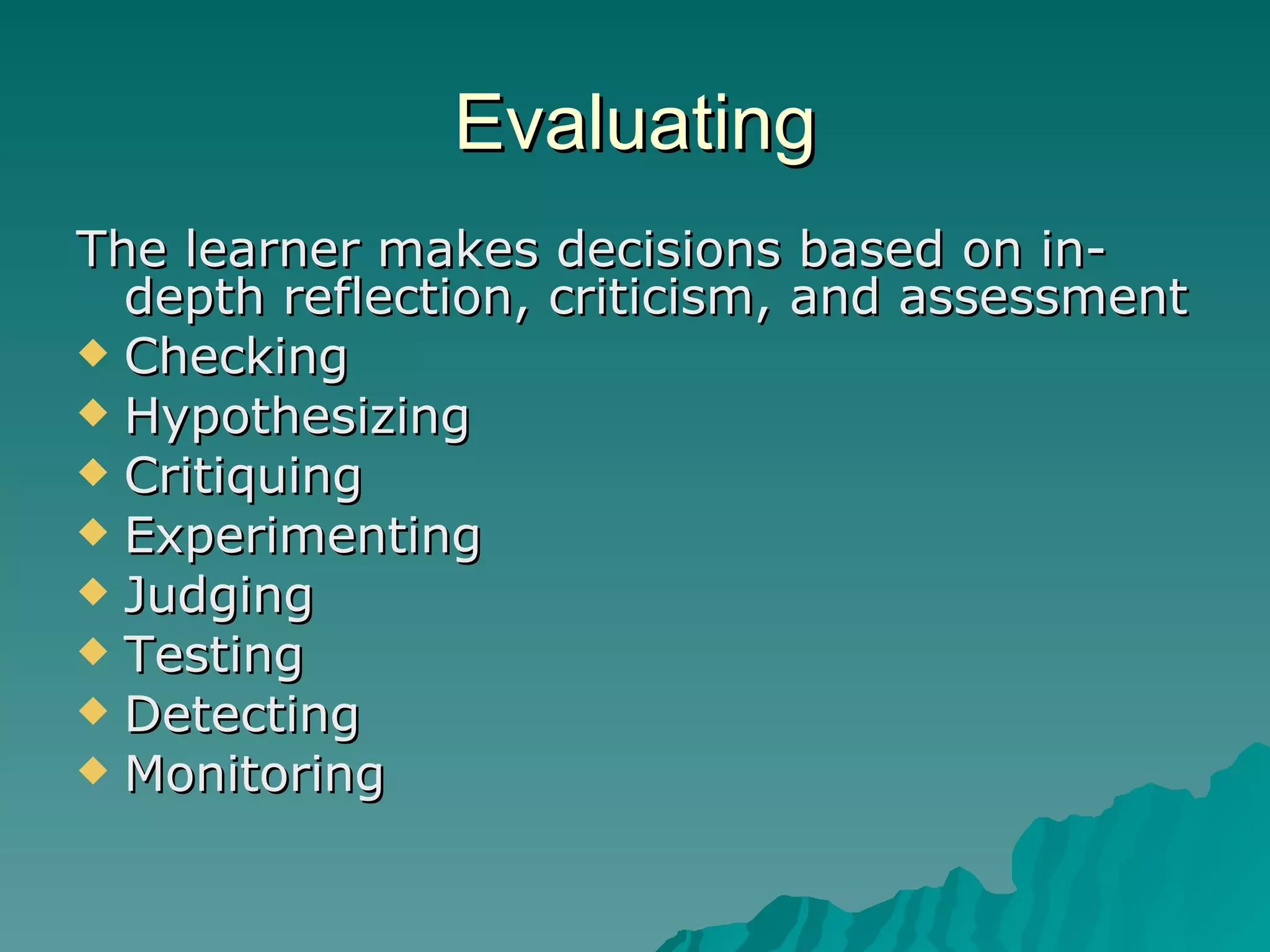 Evaluating The learner makes decisions based on in-depth reflection, criticism, and assessment Checking Hypothesizing Critiquing Experimenting Judging Testing Detecting Monitoring 