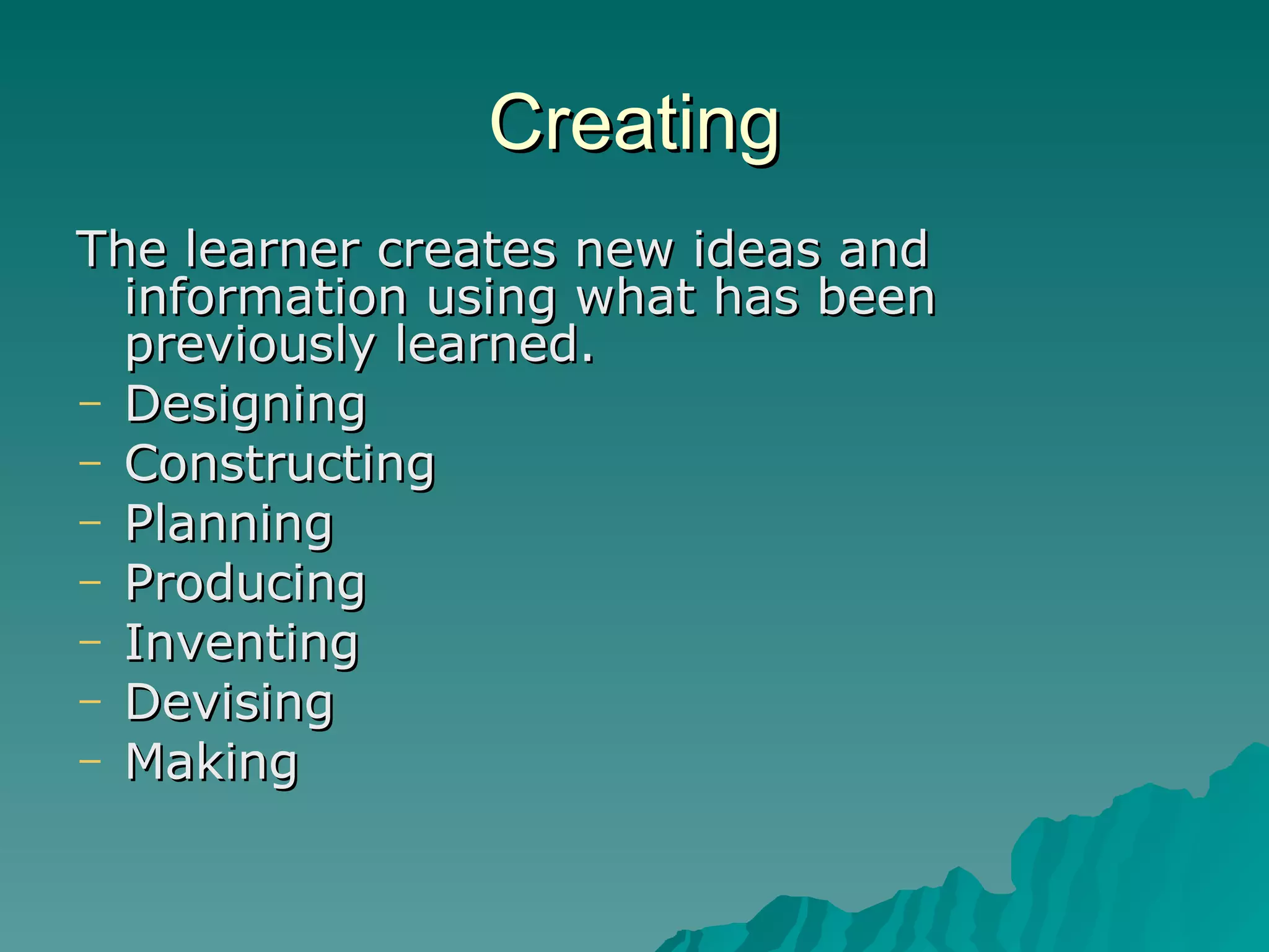 Creating The learner creates new ideas and information using what has been previously learned. Designing Constructing Planning Producing Inventing Devising Making 